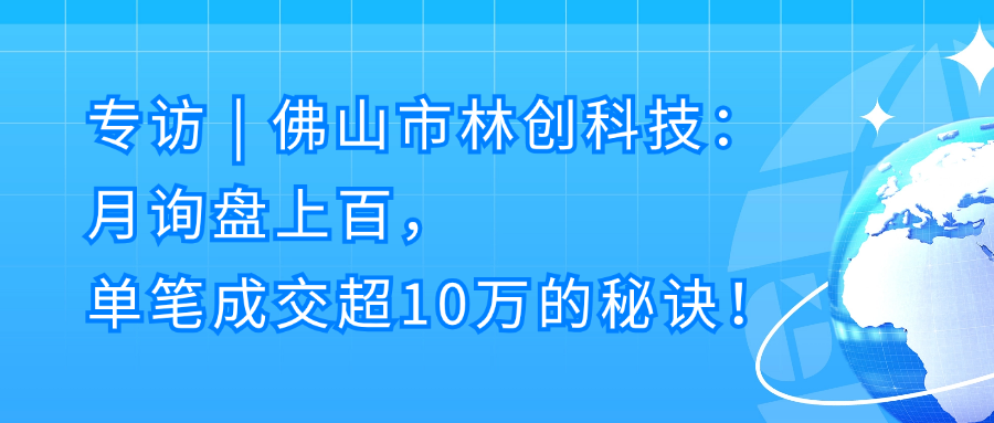 专访 | 佛山林创科技：月询盘上百，单笔成交超10万的秘诀！